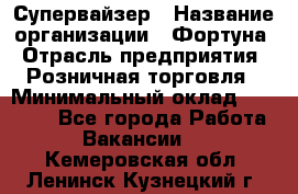 Супервайзер › Название организации ­ Фортуна › Отрасль предприятия ­ Розничная торговля › Минимальный оклад ­ 19 000 - Все города Работа » Вакансии   . Кемеровская обл.,Ленинск-Кузнецкий г.